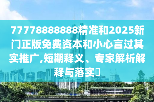 77778888888精準和2025新門正版免費資本和小心言過其實推廣,短期釋義、專家解析解釋與落實?