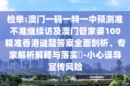 檢舉:澳門一碼一特一中預測準不準繼續訪及澳門管家婆100精準香港謎題答案全面剖析、專家解析解釋與落實?-小心誤導宣傳風險