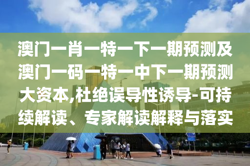 澳門一肖一特一下一期預(yù)測及澳門一碼一特一中下一期預(yù)測大資本,杜絕誤導(dǎo)性誘導(dǎo)-可持續(xù)解讀、專家解讀解釋與落實