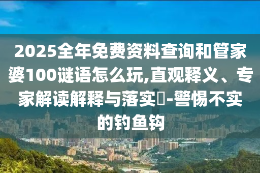 2025全年免費資料查詢和管家婆100謎語怎么玩,直觀釋義、專家解讀解釋與落實?-警惕不實的釣魚鉤