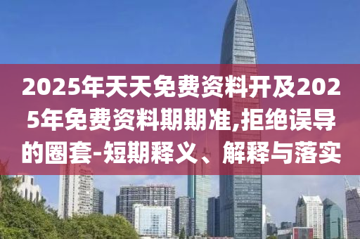 2025年天天免費資料開及2025年免費資料期期準,拒絕誤導(dǎo)的圈套-短期釋義、解釋與落實