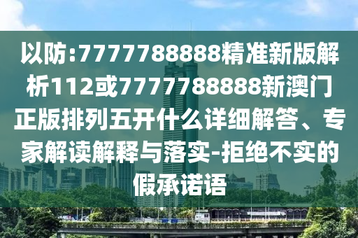 以防:7777788888精準(zhǔn)新版解析112或7777788888新澳門正版排列五開什么詳細(xì)解答、專家解讀解釋與落實(shí)-拒絕不實(shí)的假承諾語
