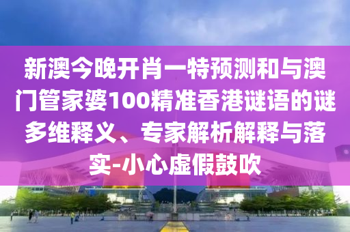 新澳今晚開肖一特預測和與澳門管家婆100精準香港謎語的謎多維釋義、專家解析解釋與落實-小心虛假鼓吹