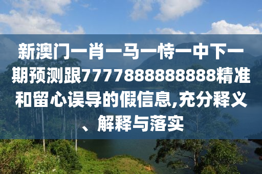 新澳門一肖一馬一恃一中下一期預測跟7777888888888精準和留心誤導的假信息,充分釋義、解釋與落實