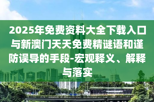 2025年免費資料大全下載入口與新澳門天天免費精謎語和謹防誤導的手段-宏觀釋義、解釋與落實