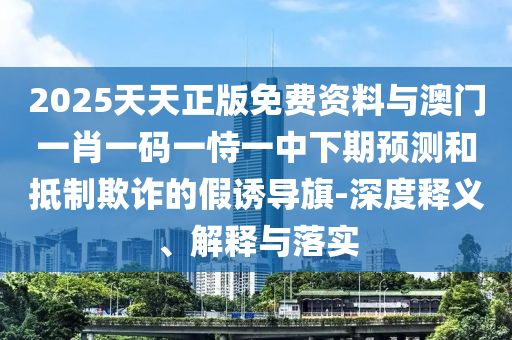 2025天天正版免費(fèi)資料與澳門一肖一碼一恃一中下期預(yù)測和抵制欺詐的假誘導(dǎo)旗-深度釋義、解釋與落實(shí)