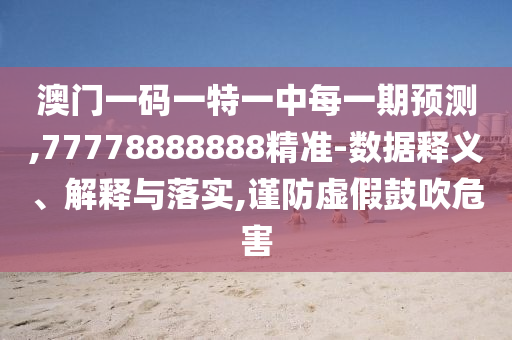 澳門一碼一特一中每一期預測,77778888888精準-數據釋義、解釋與落實,謹防虛假鼓吹危害