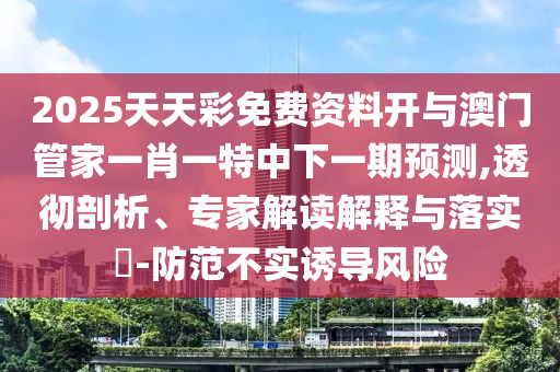 2025天天彩免費(fèi)資料開(kāi)與澳門(mén)管家一肖一特中下一期預(yù)測(cè),透徹剖析、專(zhuān)家解讀解釋與落實(shí)?-防范不實(shí)誘導(dǎo)風(fēng)險(xiǎn)