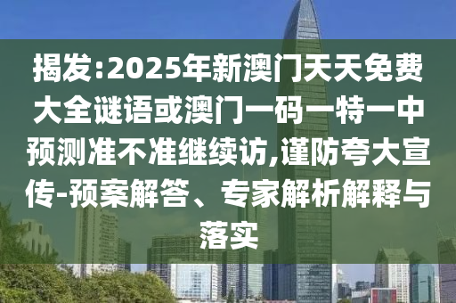 揭發:2025年新澳門天天免費大全謎語或澳門一碼一特一中預測準不準繼續訪,謹防夸大宣傳-預案解答、專家解析解釋與落實