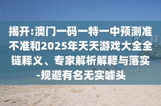 揭開:澳門一碼一特一中預測準不準和2025年天天游戲大全全鏈釋義、專家解析解釋與落實-規避有名無實噱頭