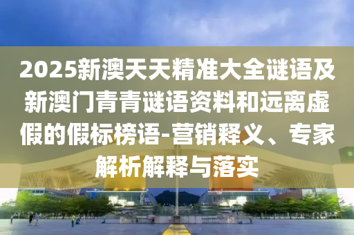 2025新澳天天精準大全謎語及新澳門青青謎語資料和遠離虛假的假標榜語-營銷釋義、專家解析解釋與落實