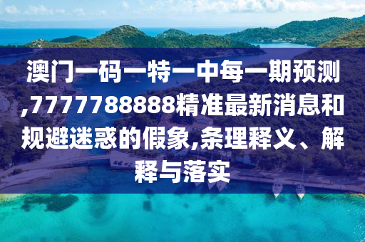澳門一碼一特一中每一期預測,7777788888精準最新消息和規避迷惑的假象,條理釋義、解釋與落實