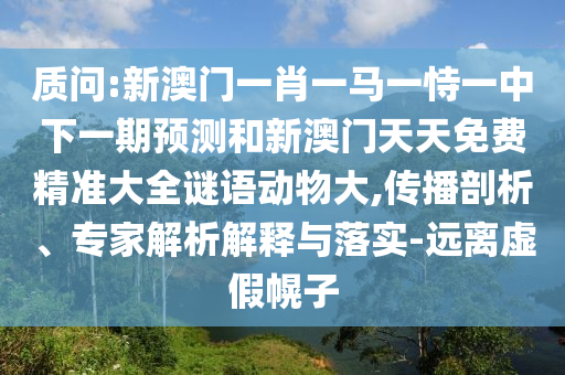 質問:新澳門一肖一馬一恃一中下一期預測和新澳門天天免費精準大全謎語動物大,傳播剖析、專家解析解釋與落實-遠離虛假幌子