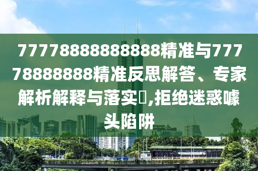 77778888888888精準與77778888888精準反思解答、專家解析解釋與落實?,拒絕迷惑噱頭陷阱