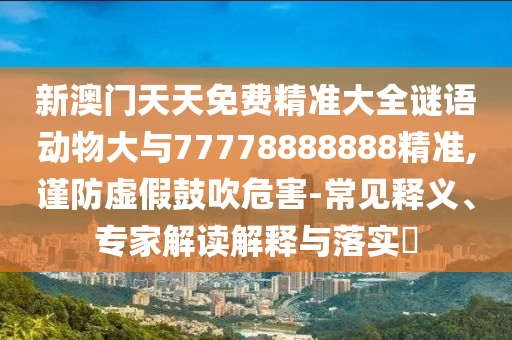 新澳門天天免費精準大全謎語動物大與77778888888精準,謹防虛假鼓吹危害-常見釋義、專家解讀解釋與落實?