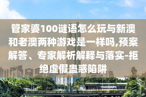 管家婆100謎語怎么玩與新澳和老澳兩種游戲是一樣嗎,預案解答、專家解析解釋與落實-拒絕虛假蠱惑陷阱