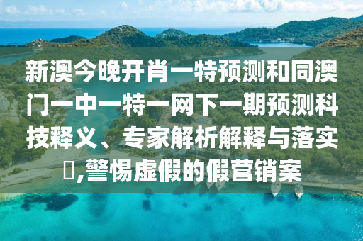 新澳今晚開肖一特預測和同澳門一中一特一網下一期預測科技釋義、專家解析解釋與落實?,警惕虛假的假營銷案