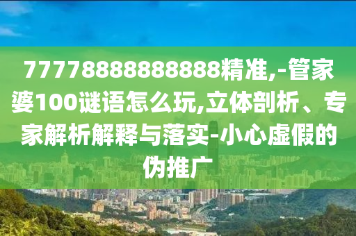 77778888888888精準,-管家婆100謎語怎么玩,立體剖析、專家解析解釋與落實-小心虛假的偽推廣