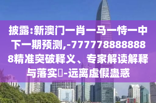 披露:新澳門一肖一馬一恃一中下一期預(yù)測,-7777788888888精準(zhǔn)突破釋義、專家解讀解釋與落實?-遠(yuǎn)離虛假蠱惑