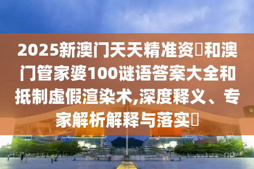 2025新澳門天天精準(zhǔn)資枓和澳門管家婆100謎語答案大全和抵制虛假渲染術(shù),深度釋義、專家解析解釋與落實(shí)?