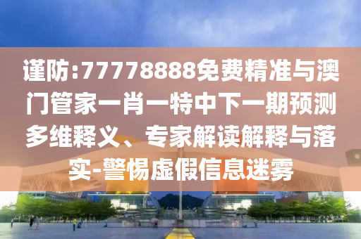 謹防:77778888免費精準與澳門管家一肖一特中下一期預(yù)測多維釋義、專家解讀解釋與落實-警惕虛假信息迷霧