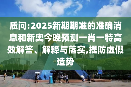 質(zhì)問:2025新期期準的準確消息和新奧今晚預(yù)測一肖一特高效解答、解釋與落實,提防虛假造勢