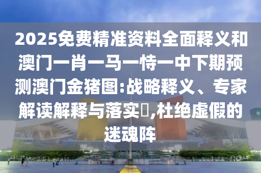 2025免費(fèi)精準(zhǔn)資料全面釋義和澳門一肖一馬一恃一中下期預(yù)測(cè)澳門金豬圖:戰(zhàn)略釋義、專家解讀解釋與落實(shí)?,杜絕虛假的迷魂陣