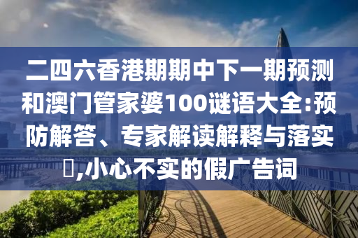 二四六香港期期中下一期預測和澳門管家婆100謎語大全:預防解答、專家解讀解釋與落實?,小心不實的假廣告詞