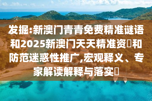 發(fā)掘:新澳門青青免費(fèi)精準(zhǔn)謎語和2025新澳門天天精準(zhǔn)資枓和防范迷惑性推廣,宏觀釋義、專家解讀解釋與落實(shí)?