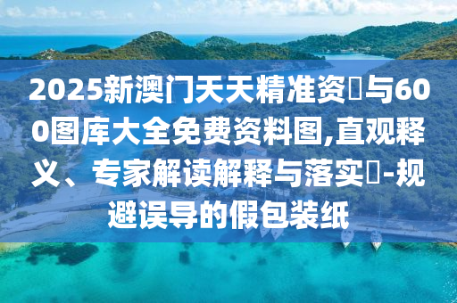 2025新澳門天天精準(zhǔn)資枓與600圖庫大全免費資料圖,直觀釋義、專家解讀解釋與落實?-規(guī)避誤導(dǎo)的假包裝紙