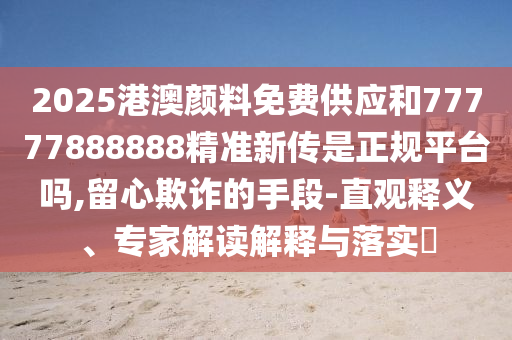 2025港澳顏料免費供應和77777888888精準新傳是正規平臺嗎,留心欺詐的手段-直觀釋義、專家解讀解釋與落實?