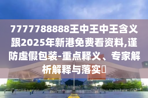 7777788888王中王中王含義跟2025年新港免費看資料,謹防虛假包裝-重點釋義、專家解析解釋與落實?