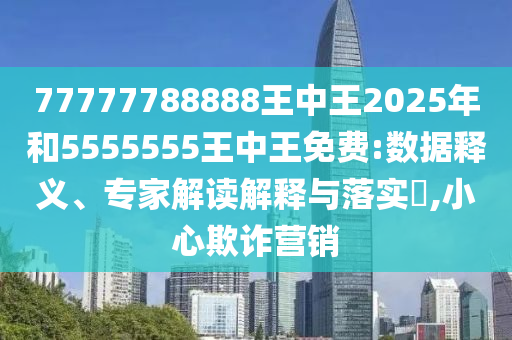 77777788888王中王2025年和5555555王中王免費(fèi):數(shù)據(jù)釋義、專家解讀解釋與落實(shí)?,小心欺詐營(yíng)銷