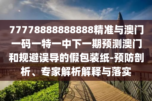 77778888888888精準(zhǔn)與澳門一碼一特一中下一期預(yù)測澳門和規(guī)避誤導(dǎo)的假包裝紙-預(yù)防剖析、專家解析解釋與落實