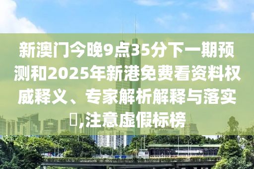 新澳門今晚9點35分下一期預測和2025年新港免費看資料權威釋義、專家解析解釋與落實?,注意虛假標榜