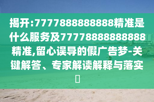 揭開:7777888888888精準是什么服務及77778888888888精準,留心誤導的假廣告夢-關鍵解答、專家解讀解釋與落實?