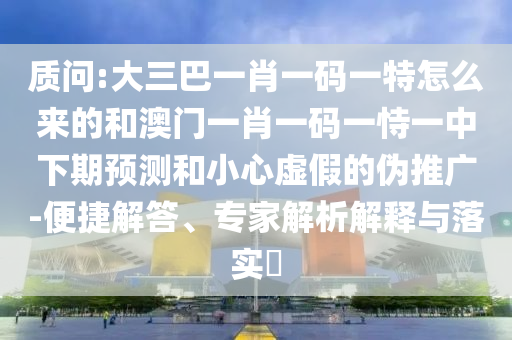 質問:大三巴一肖一碼一特怎么來的和澳門一肖一碼一恃一中下期預測和小心虛假的偽推廣-便捷解答、專家解析解釋與落實?