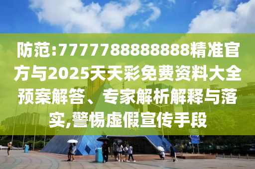 防范:7777788888888精準官方與2025天天彩免費資料大全預案解答、專家解析解釋與落實,警惕虛假宣傳手段