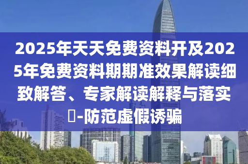 2025年天天免費資料開及2025年免費資料期期準效果解讀細致解答、專家解讀解釋與落實?-防范虛假誘騙