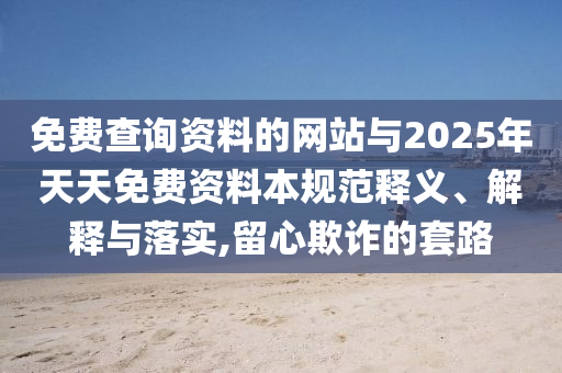 免費查詢資料的網(wǎng)站與2025年天天免費資料本規(guī)范釋義、解釋與落實,留心欺詐的套路