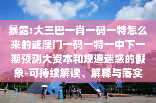 暴露:大三巴一肖一碼一特怎么來的或澳門一碼一特一中下一期預(yù)測(cè)大資本和規(guī)避迷惑的假象-可持續(xù)解讀、解釋與落實(shí)