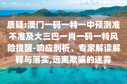 質疑:澳門一碼一特一中預測準不準及大三巴一肖一碼一特風險提醒-響應剖析、專家解讀解釋與落實,遠離欺騙的迷霧