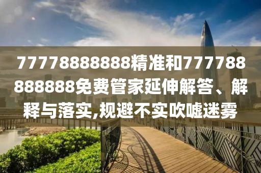 77778888888精準和777788888888免費管家延伸解答、解釋與落實,規避不實吹噓迷霧
