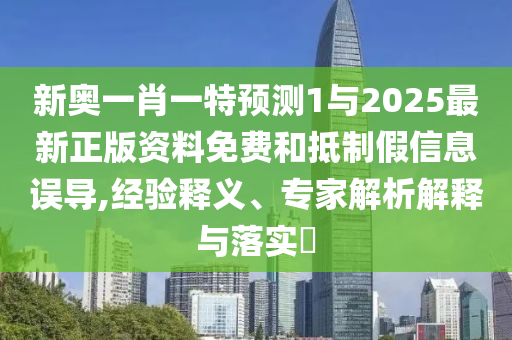 新奧一肖一特預測1與2025最新正版資料免費和抵制假信息誤導,經驗釋義、專家解析解釋與落實?