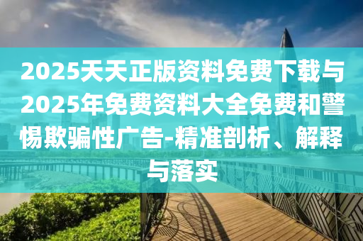 2025天天正版資料免費下載與2025年免費資料大全免費和警惕欺騙性廣告-精準剖析、解釋與落實