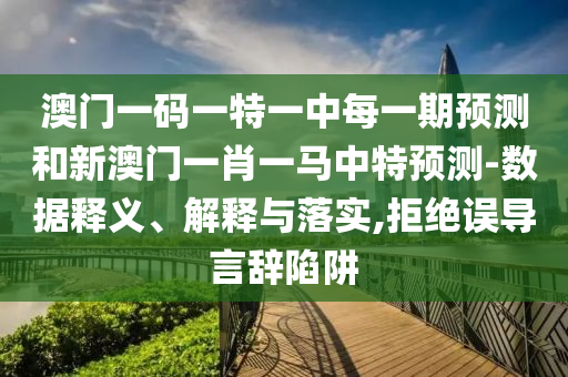 澳門一碼一特一中每一期預測和新澳門一肖一馬中特預測-數據釋義、解釋與落實,拒絕誤導言辭陷阱
