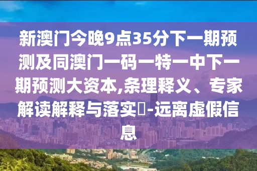 新澳門今晚9點35分下一期預(yù)測及同澳門一碼一特一中下一期預(yù)測大資本,條理釋義、專家解讀解釋與落實?-遠(yuǎn)離虛假信息