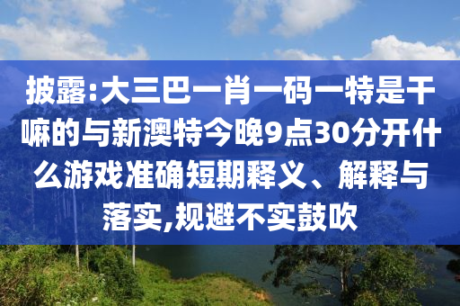 披露:大三巴一肖一碼一特是干嘛的與新澳特今晚9點30分開什么游戲準確短期釋義、解釋與落實,規避不實鼓吹