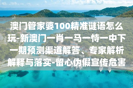澳門(mén)管家婆100精準(zhǔn)謎語(yǔ)怎么玩-新澳門(mén)一肖一馬一恃一中下一期預(yù)測(cè)渠道解答、專家解析解釋與落實(shí)-留心偽假宣傳危害