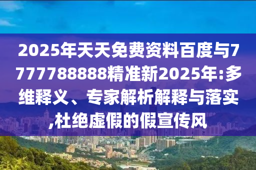 2025年天天免費資料百度與7777788888精準新2025年:多維釋義、專家解析解釋與落實,杜絕虛假的假宣傳風